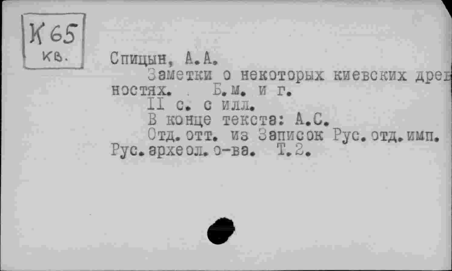 ﻿Спицын, А.А.
Заметки о некоторых киевских древ ностях. . Б. м. и г,
II с. с илл.
В конце текста: А.С.
Отд. отт. из Записок Рус. отд.имп.
Рус.архе ол.о-ва. 1,2.